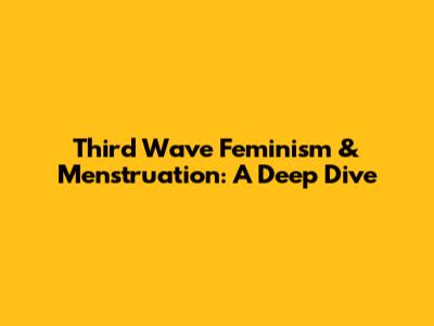 Third Wave Feminism & Menstruation: A Deep Dive