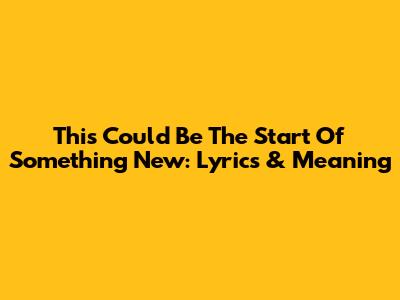 This Could Be The Start Of Something New: Lyrics & Meaning