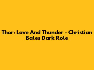 Thor: Love And Thunder - Christian Bale's Dark Role