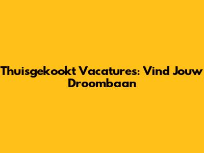 Thuisgekookt Vacatures: Vind Jouw Droombaan
