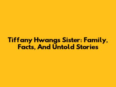 Tiffany Hwang's Sister: Family, Facts, And Untold Stories