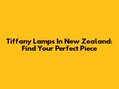 Tiffany Lamps In New Zealand: Find Your Perfect Piece