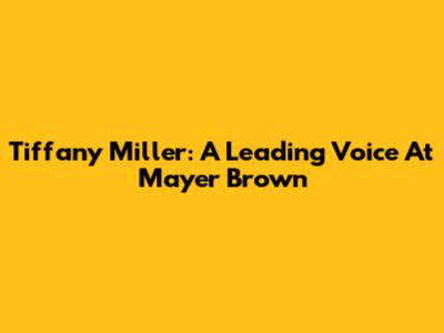 Tiffany Miller: A Leading Voice At Mayer Brown