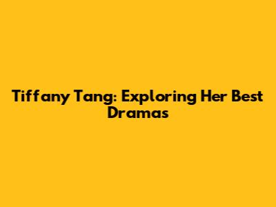 Tiffany Tang: Exploring Her Best Dramas