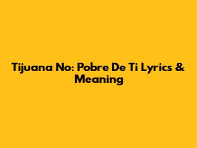 Tijuana No: "Pobre De Ti" Lyrics & Meaning