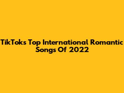 TikTok's Top International Romantic Songs Of 2022
