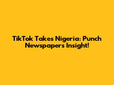 TikTok Takes Nigeria: Punch Newspaper's Insight!