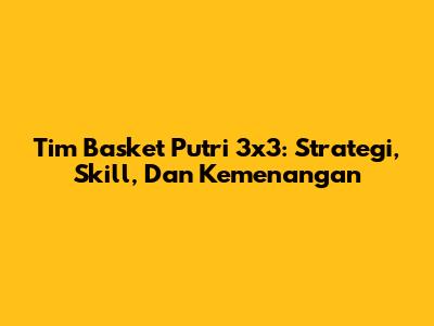 Tim Basket Putri 3x3: Strategi, Skill, Dan Kemenangan