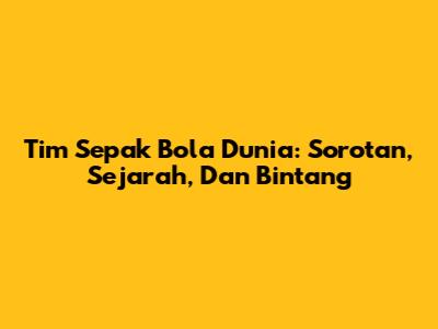 Tim Sepak Bola Dunia: Sorotan, Sejarah, Dan Bintang