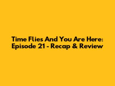 Time Flies And You Are Here: Episode 21 - Recap & Review