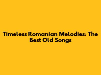 Timeless Romanian Melodies: The Best Old Songs