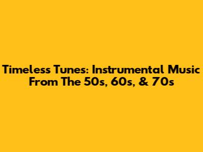 Timeless Tunes: Instrumental Music From The 50s, 60s, & 70s