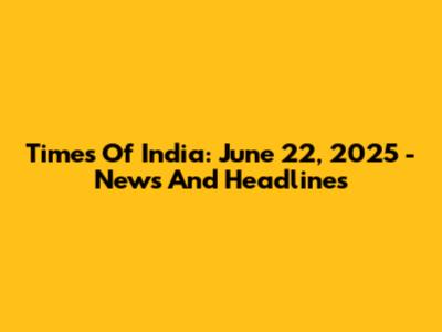 Times Of India: June 22, 2025 - News And Headlines