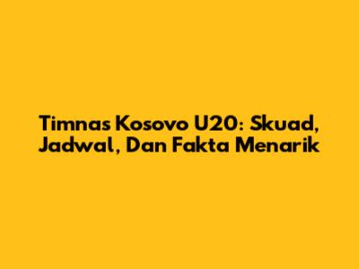 Timnas Kosovo U20: Skuad, Jadwal, Dan Fakta Menarik