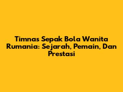 Timnas Sepak Bola Wanita Rumania: Sejarah, Pemain, Dan Prestasi