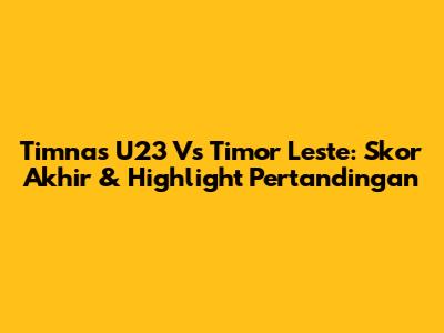 Timnas U23 Vs Timor Leste: Skor Akhir & Highlight Pertandingan