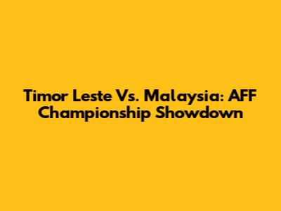 Timor Leste Vs. Malaysia: AFF Championship Showdown