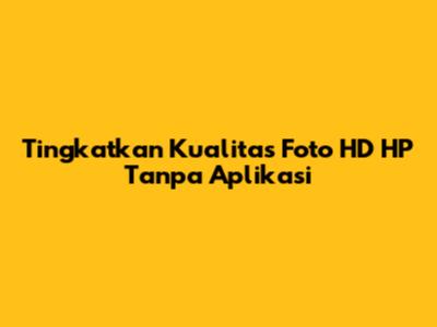 Tingkatkan Kualitas Foto HD HP Tanpa Aplikasi