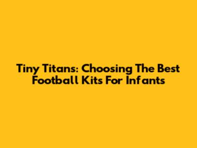 Tiny Titans: Choosing The Best Football Kits For Infants