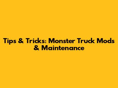 Tips & Tricks: Monster Truck Mods & Maintenance