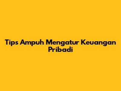 Tips Ampuh Mengatur Keuangan Pribadi