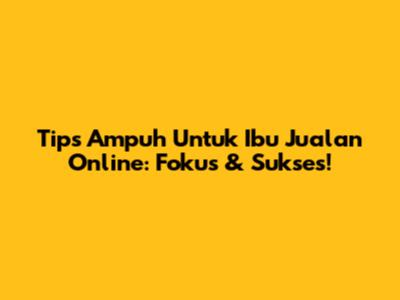 Tips Ampuh Untuk Ibu Jualan Online: Fokus & Sukses!