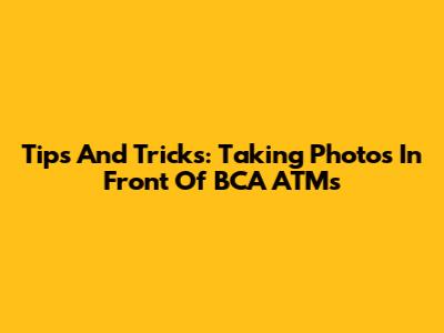 Tips And Tricks: Taking Photos In Front Of BCA ATMs