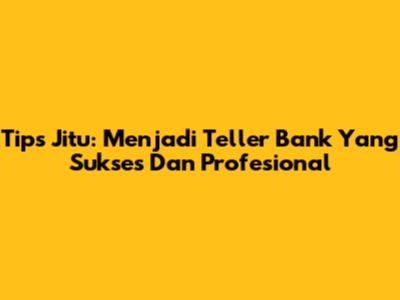 Tips Jitu: Menjadi Teller Bank Yang Sukses Dan Profesional