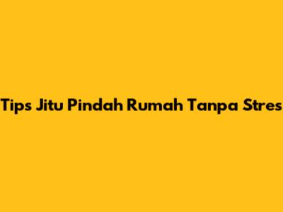 Tips Jitu Pindah Rumah Tanpa Stres