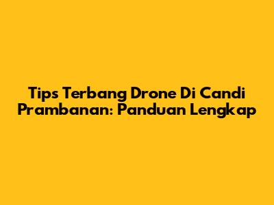 Tips Terbang Drone Di Candi Prambanan: Panduan Lengkap