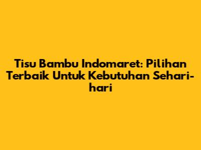 Tisu Bambu Indomaret: Pilihan Terbaik Untuk Kebutuhan Sehari-hari