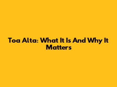 Toa Alta: What It Is And Why It Matters