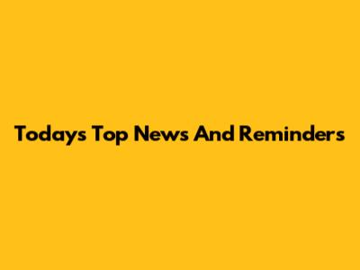 Today's Top News And Reminders