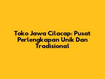 Toko Jawa Cilacap: Pusat Perlengkapan Unik Dan Tradisional