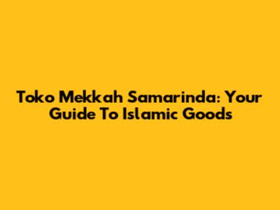 Toko Mekkah Samarinda: Your Guide To Islamic Goods
