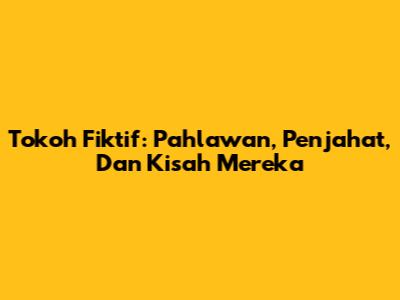 Tokoh Fiktif: Pahlawan, Penjahat, Dan Kisah Mereka