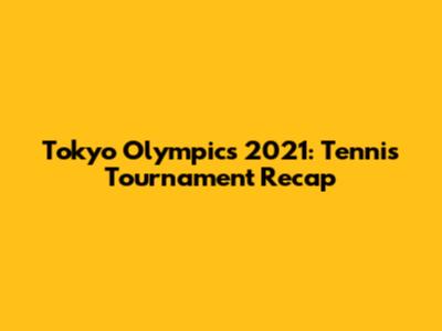 Tokyo Olympics 2021: Tennis Tournament Recap
