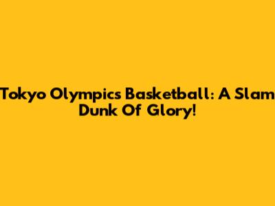 Tokyo Olympics Basketball: A Slam Dunk Of Glory!