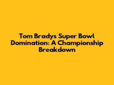 Tom Brady's Super Bowl Domination: A Championship Breakdown