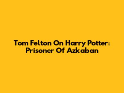 Tom Felton On Harry Potter: Prisoner Of Azkaban