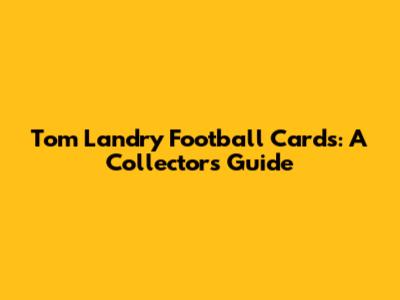 Tom Landry Football Cards: A Collector's Guide