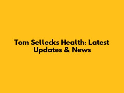 Tom Selleck's Health: Latest Updates & News