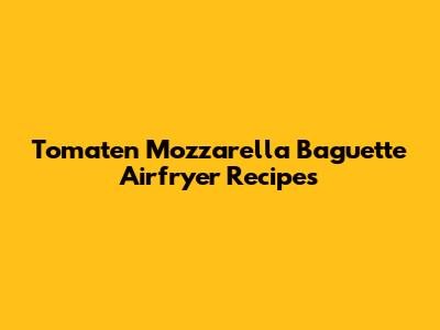 Tomaten Mozzarella Baguette Airfryer Recipes