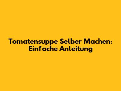 Tomatensuppe Selber Machen: Einfache Anleitung