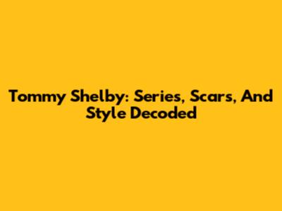 Tommy Shelby: Series, Scars, And Style Decoded
