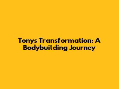Tony's Transformation: A Bodybuilding Journey