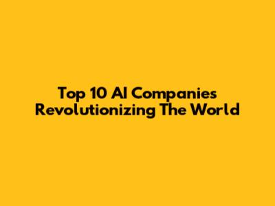 Top 10 AI Companies Revolutionizing The World