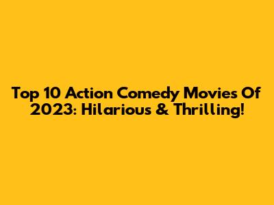 Top 10 Action Comedy Movies Of 2023: Hilarious & Thrilling!