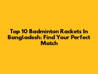Top 10 Badminton Rackets In Bangladesh: Find Your Perfect Match