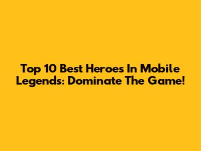 Top 10 Best Heroes In Mobile Legends: Dominate The Game!